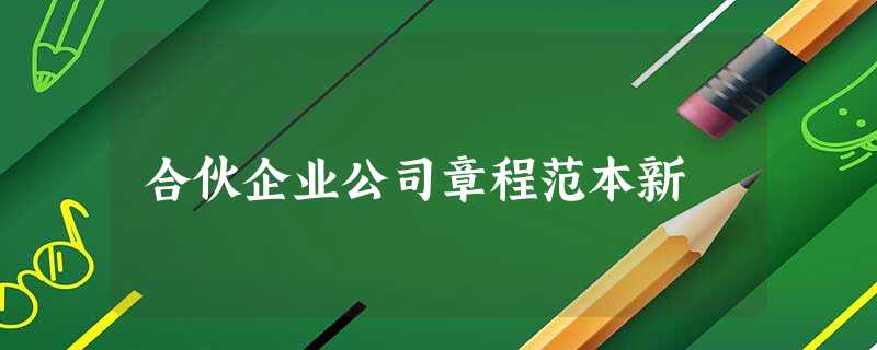 合伙企业公司章程范本新 合伙企业公司章程范本新