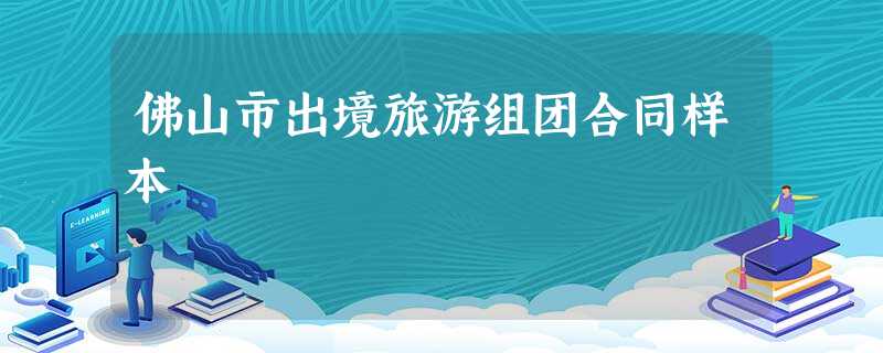 佛山市出境旅游组团合同样本 佛山市出境旅游组团合同样本