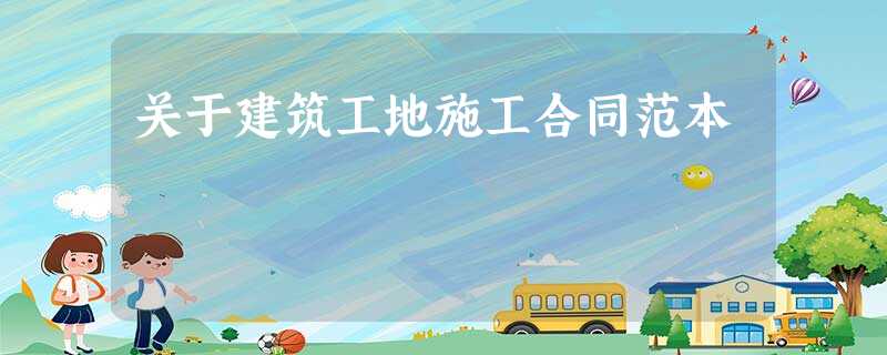 关于建筑工地施工合同范本 关于建筑工地施工合同范本