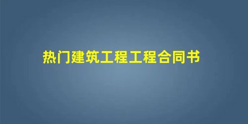 热门建筑工程工程合同书 热门建筑工程工程合同书