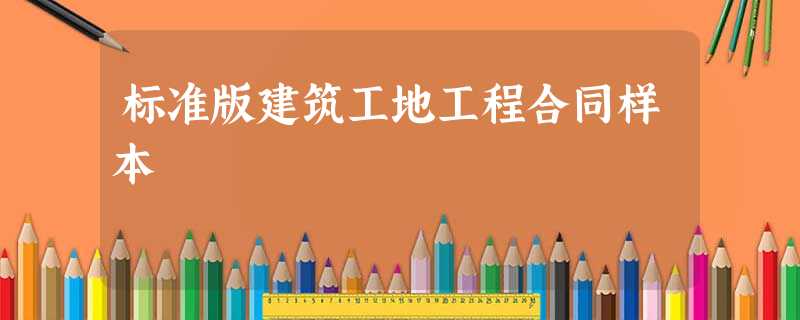 标准版建筑工地工程合同样本 标准版建筑工地工程合同样本