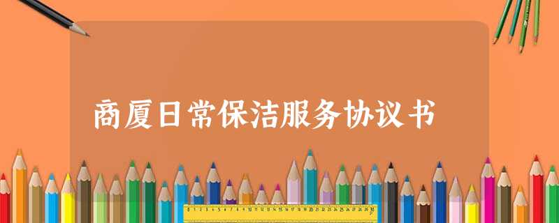 商厦日常保洁服务协议书 商厦日常保洁服务协议书