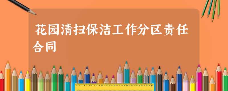 花园清扫保洁工作分区责任合同 花园清扫保洁工作分区责任合同