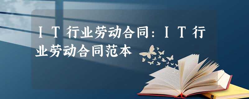 IT行业劳动合同:IT行业劳动合同范本 IT行业劳动合同:IT行业劳动合同范本