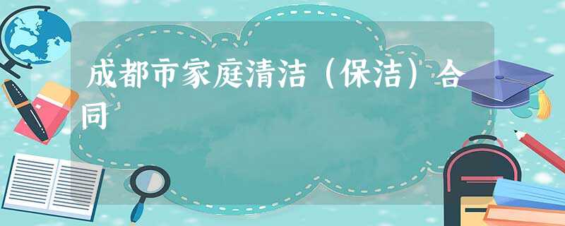 成都市家庭清洁(保洁)合同 成都市家庭清洁(保洁)合同