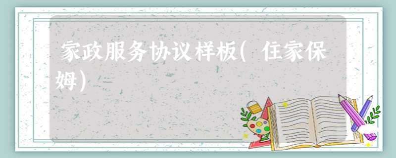 家政服务协议样板(住家保姆) 家政服务协议样板(住家保姆)