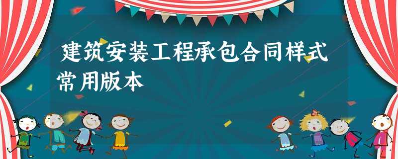 建筑安装工程承包合同样式常用版本 建筑安装工程承包合同样式常用版本