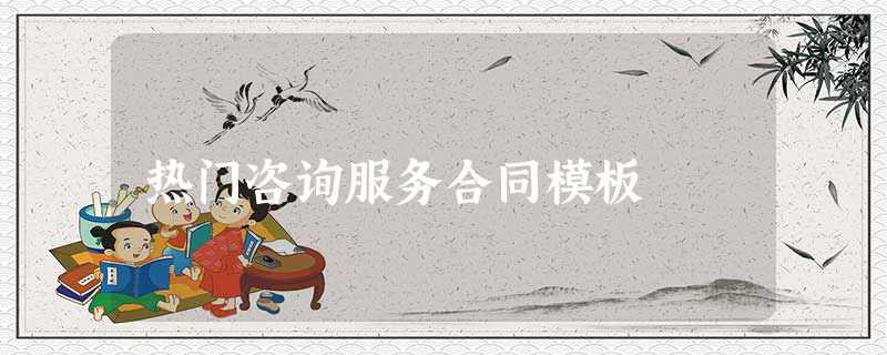 热门咨询服务合同模板 热门咨询服务合同模板