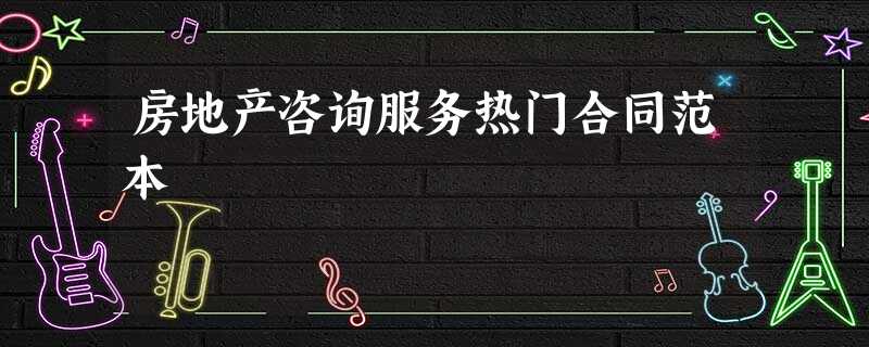 房地产咨询服务热门合同范本 房地产咨询服务热门合同范本