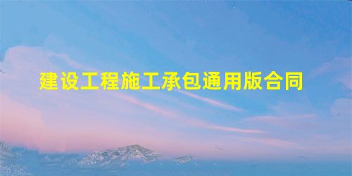 建设工程施工承包通用版合同 建设工程施工承包通用版合同