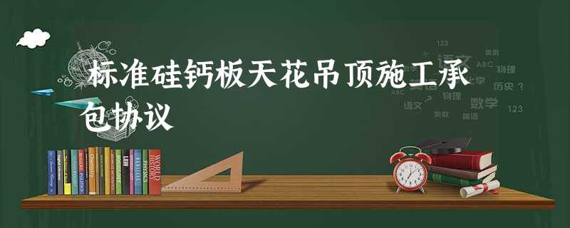 标准硅钙板天花吊顶施工承包协议 标准硅钙板天花吊顶施工承包协议