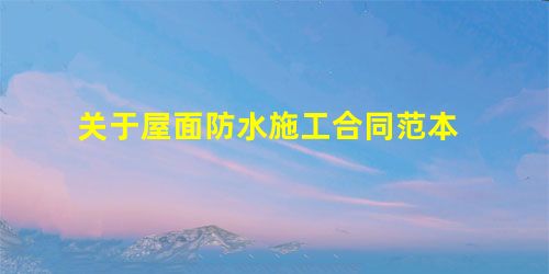 关于屋面防水施工合同范本 关于屋面防水施工合同范本