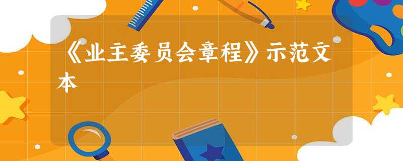 《业主委员会章程》示范文本 《业主委员会章程》示范文本
