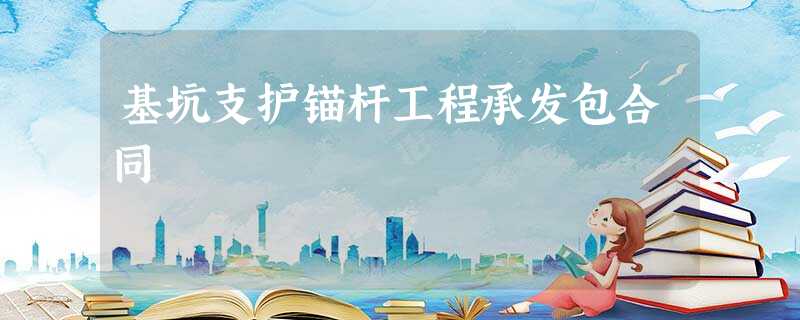 基坑支护锚杆工程承发包合同 基坑支护锚杆工程承发包合同