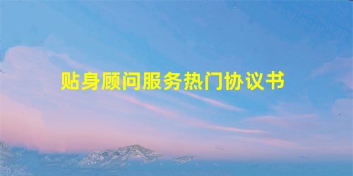 贴身顾问服务热门协议书 贴身顾问服务热门协议书