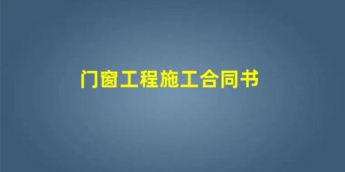 门窗工程施工合同书 门窗工程施工合同书