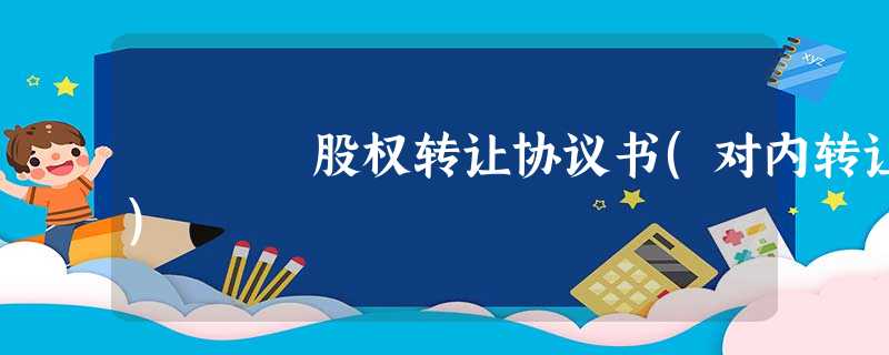 股权转让协议书(对内转让) 股权转让协议书(对内转让)
