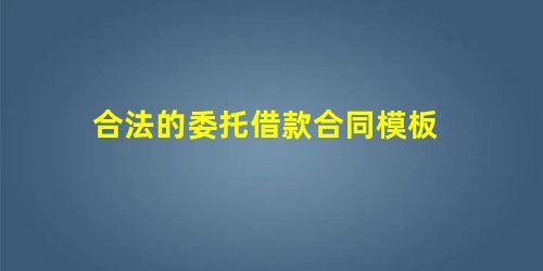 合法的委托借款合同模板 合法的委托借款合同模板