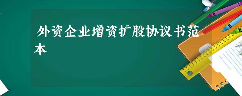 外资企业增资扩股协议书范本 外资企业增资扩股协议书范本