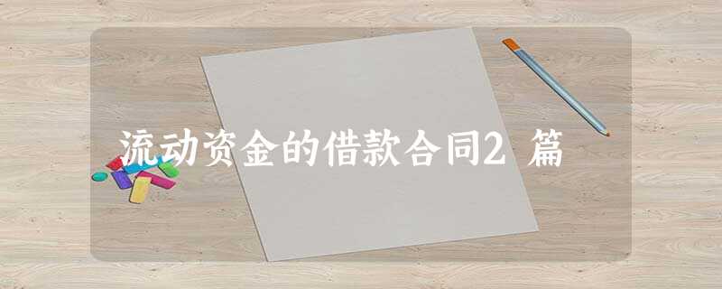 流动资金的借款合同2篇 流动资金的借款合同2篇
