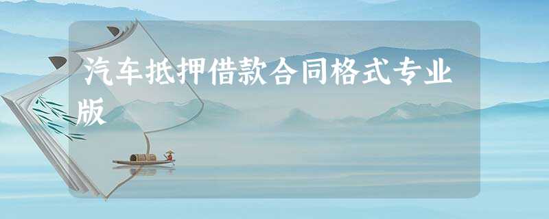 汽车抵押借款合同格式专业版 汽车抵押借款合同格式专业版