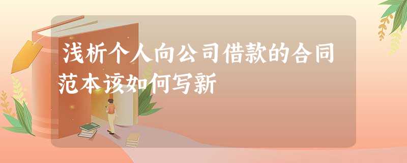 浅析个人向公司借款的合同范本该如何写新 浅析个人向公司借款的合同范本该如何写新