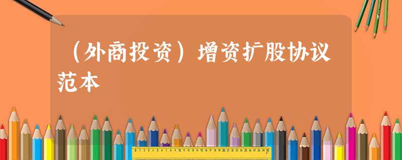 (外商投资)增资扩股协议范本 (外商投资)增资扩股协议范本