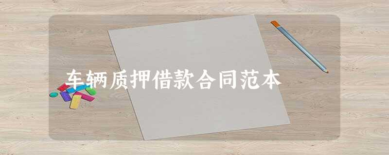 车辆质押借款合同范本 车辆质押借款合同范本