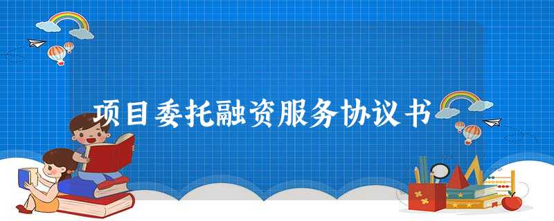 项目委托融资服务协议书 项目委托融资服务协议书