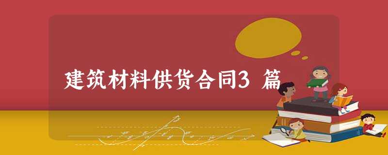 建筑材料供货合同3篇 建筑材料供货合同3篇
