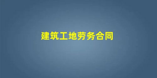 建筑工地劳务合同 建筑工地劳务合同