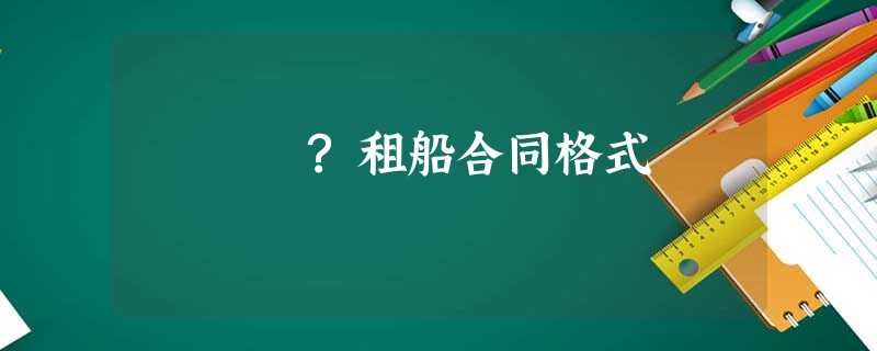 ?租船合同格式 ?租船合同格式
