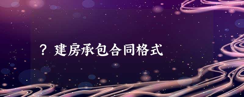 ?建房承包合同格式 ?建房承包合同格式