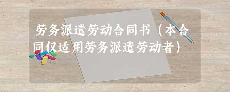 劳务派遣劳动合同书(本合同仅适用劳务派遣劳动者) 劳务派遣劳动合同书(本合同仅适用劳务派遣劳动者)