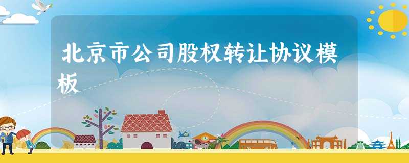 北京市公司股权转让协议模板 北京市公司股权转让协议模板
