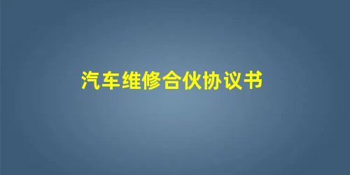汽车维修合伙协议书 汽车维修合伙协议书