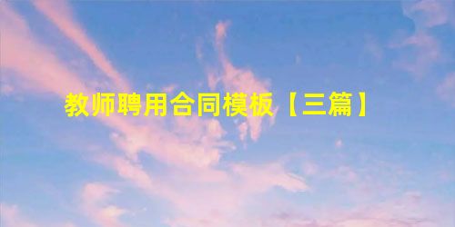 教师聘用合同模板【三篇】 教师聘用合同模板【三篇】