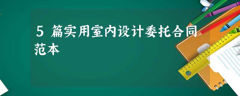 5篇实用室内设计委托合同范本 5篇实用室内设计委托合同范本