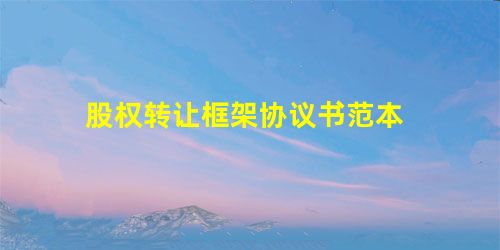 股权转让框架协议书范本 股权转让框架协议书范本