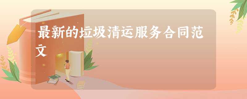最新的垃圾清运服务合同范文 最新的垃圾清运服务合同范文