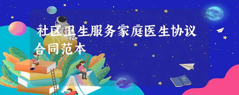 社区卫生服务家庭医生协议合同范本 社区卫生服务家庭医生协议合同范本