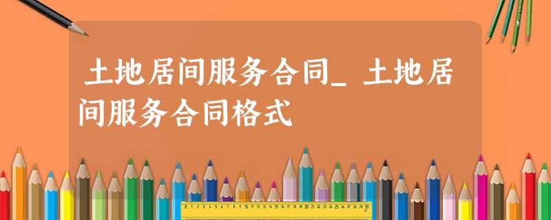 土地居间服务合同_土地居间服务合同格式 土地居间服务合同_土地居间服务合同格式