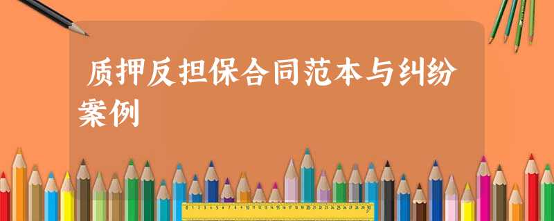 质押反担保合同范本与纠纷案例 质押反担保合同范本与纠纷案例