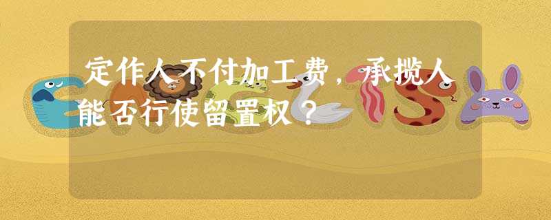 定作人不付加工费,承揽人能否行使留置权? 定作人不付加工费,承揽人能否行使留置权?