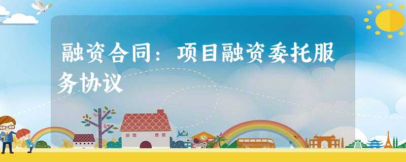 融资合同:项目融资委托服务协议 融资合同:项目融资委托服务协议
