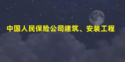 中国人民保险公司建筑、安装工程险投保单 中国人民保险公司建筑、安装工程险投保单