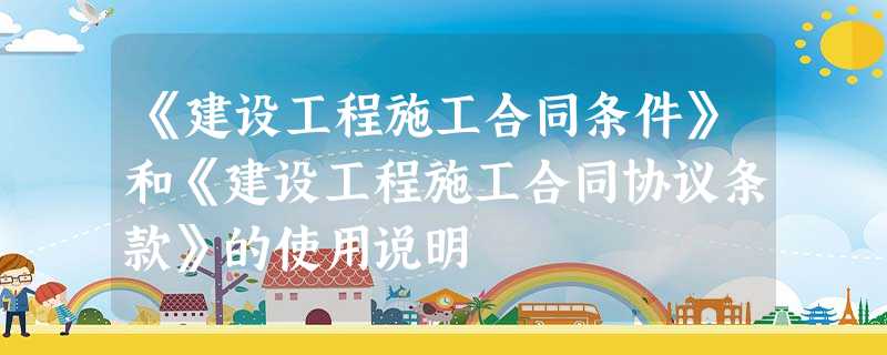 《建设工程施工合同条件》和《建设工程施工合同协议条款》的使用说明 《建设工程施工合同条件》和《建设工程施工合同协议条款》的使用说明