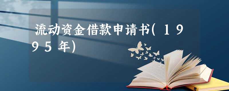 流动资金借款申请书(1995年) 流动资金借款申请书(1995年)