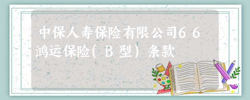 中保人寿保险有限公司66鸿运保险(B型)条款 中保人寿保险有限公司66鸿运保险(B型)条款