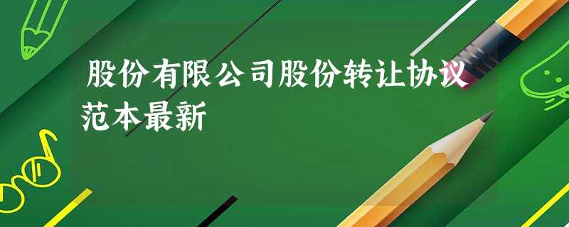 股份有限公司股份转让协议范本最新 股份有限公司股份转让协议范本最新